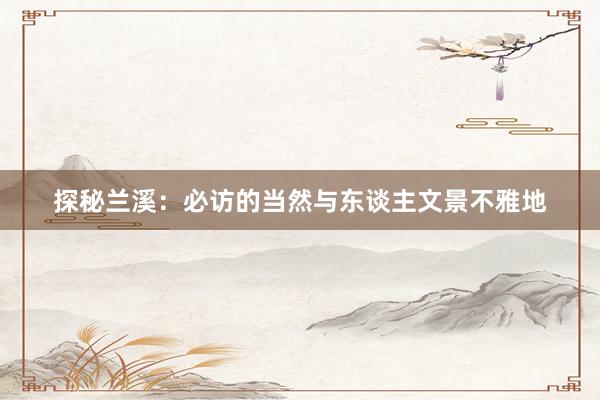 探秘兰溪：必访的当然与东谈主文景不雅地