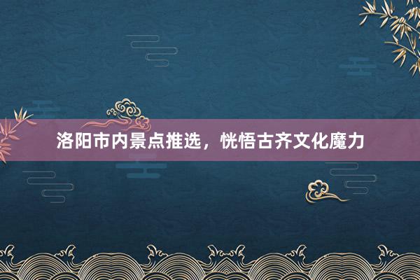 洛阳市内景点推选，恍悟古齐文化魔力