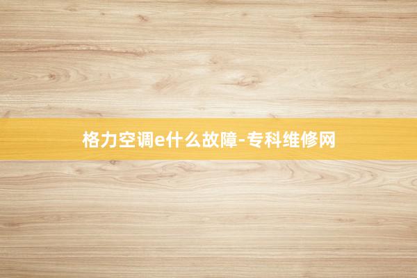 格力空调e什么故障-专科维修网